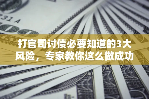 北京打官司讨债必要知道的3大风险，专家教你这么做成功率飙升
