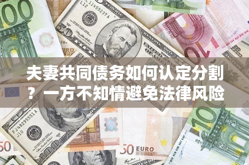北京夫妻共同债务如何认定分割？一方不知情避免法律风险必看！